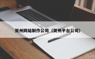 桂平贺州网站制作公司（贺州平台公司）